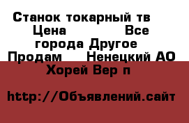 Станок токарный тв-4 › Цена ­ 53 000 - Все города Другое » Продам   . Ненецкий АО,Хорей-Вер п.